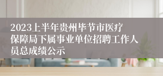 2023上半年贵州毕节市医疗保障局下属事业单位招聘工作人员总成绩公示