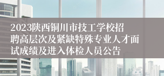 2023陕西铜川市技工学校招聘高层次及紧缺特殊专业人才面试成绩及进入体检人员公告