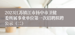 2023江苏镇江市扬中市卫健委所属事业单位第一次招聘拟聘公示（二）
