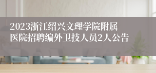 2023浙江绍兴文理学院附属医院招聘编外卫技人员2人公告