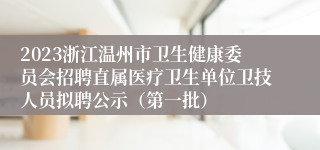 2023浙江温州市卫生健康委员会招聘直属医疗卫生单位卫技人员拟聘公示（第一批）