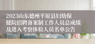 2023山东德州平原县妇幼保健院招聘备案制工作人员总成绩及进入考察体检人员名单公告