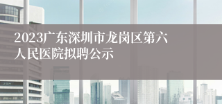 2023广东深圳市龙岗区第六人民医院拟聘公示