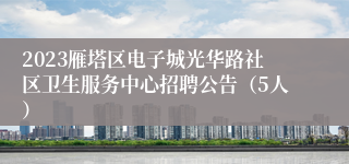 2023雁塔区电子城光华路社区卫生服务中心招聘公告（5人）