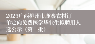 2023广西柳州市鹿寨农村订单定向免费医学毕业生拟聘用人选公示（第一批）