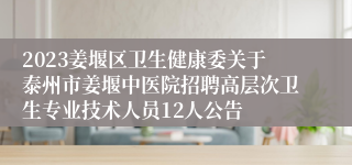 2023姜堰区卫生健康委关于泰州市姜堰中医院招聘高层次卫生专业技术人员12人公告