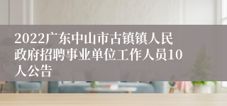 2022广东中山市古镇镇人民政府招聘事业单位工作人员10人公告