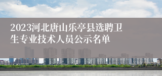 2023河北唐山乐亭县选聘卫生专业技术人员公示名单