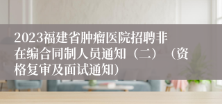 2023福建省肿瘤医院招聘非在编合同制人员通知（二）（资格复审及面试通知）