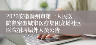 2023安徽滁州市第一人民医院紧密型城市医疗集团龙蟠社区医院招聘编外人员公告