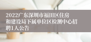 2022广东深圳市福田区住房和建设局下属单位区检测中心招聘1人公告