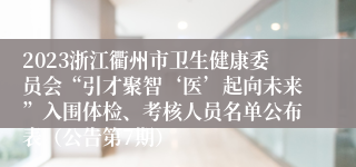 2023浙江衢州市卫生健康委员会“引才聚智‘医’起向未来”入围体检、考核人员名单公布表（公告第7期）