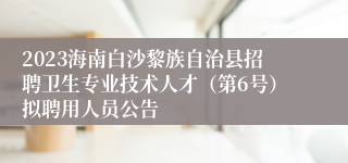 2023海南白沙黎族自治县招聘卫生专业技术人才（第6号）拟聘用人员公告