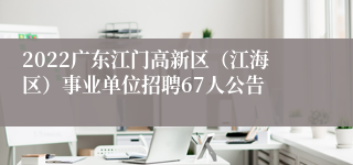 2022广东江门高新区（江海区）事业单位招聘67人公告