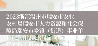 2023浙江温州市瑞安市农业农村局瑞安市人力资源和社会保障局瑞安市乡镇（街道）事业单位拟聘用2023届定向培养基层农技人员毕业生公示