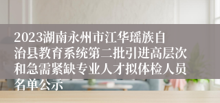 2023湖南永州市江华瑶族自治县教育系统第二批引进高层次和急需紧缺专业人才拟体检人员名单公示