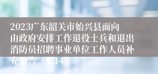 2023广东韶关市始兴县面向由政府安排工作退役士兵和退出消防员招聘事业单位工作人员补充公告（8.14）