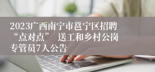 2023广西南宁市邕宁区招聘“点对点”  送工和乡村公岗专管员7人公告  