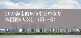 2023海南儋州市事业单位考核招聘6人公告（第一号）