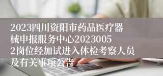 2023四川资阳市药品医疗器械申报服务中心20230052岗位经加试进入体检考察人员及有关事项公告