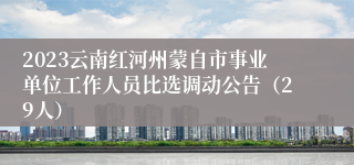 2023云南红河州蒙自市事业单位工作人员比选调动公告（29人）