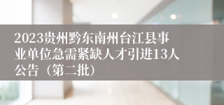 2023贵州黔东南州台江县事业单位急需紧缺人才引进13人公告（第二批）