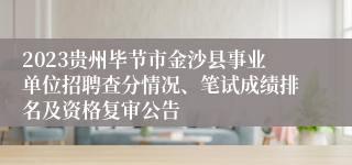 2023贵州毕节市金沙县事业单位招聘查分情况、笔试成绩排名及资格复审公告