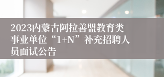 2023内蒙古阿拉善盟教育类事业单位“1+N”补充招聘人员面试公告