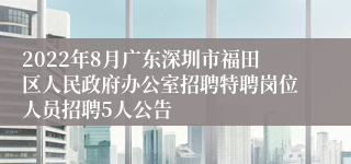 2022年8月广东深圳市福田区人民政府办公室招聘特聘岗位人员招聘5人公告