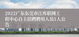 2022广东东莞市江库联网工程中心自主招聘聘用人员1人公告