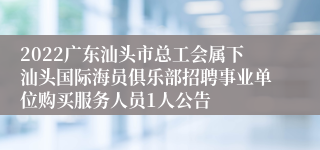 2022广东汕头市总工会属下汕头国际海员俱乐部招聘事业单位购买服务人员1人公告