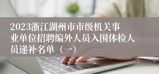 2023浙江湖州市市级机关事业单位招聘编外人员入围体检人员递补名单（一）