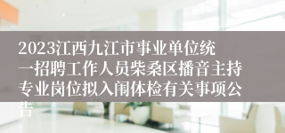 2023江西九江市事业单位统一招聘工作人员柴桑区播音主持专业岗位拟入闱体检有关事项公告