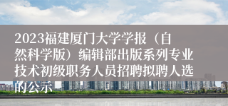 2023福建厦门大学学报（自然科学版）编辑部出版系列专业技术初级职务人员招聘拟聘人选的公示