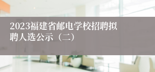 2023福建省邮电学校招聘拟聘人选公示（二）