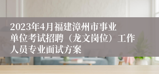 2023年4月福建漳州市事业单位考试招聘（龙文岗位）工作人员专业面试方案
