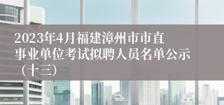 2023年4月福建漳州市市直事业单位考试拟聘人员名单公示（十三）