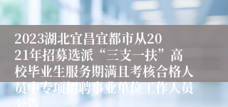 2023湖北宜昌宜都市从2021年招募选派“三支一扶”高校毕业生服务期满且考核合格人员中专项招聘事业单位工作人员公告