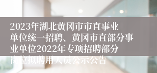 2023年湖北黄冈市市直事业单位统一招聘、黄冈市直部分事业单位2022年专项招聘部分岗位拟聘用人员公示公告