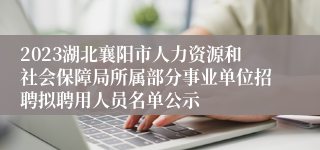 2023湖北襄阳市人力资源和社会保障局所属部分事业单位招聘拟聘用人员名单公示