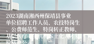 2023湖南湘西州保靖县事业单位招聘工作人员、农技特岗生、公费师范生、特岗转正教师、基层医疗卫生机构本土化人才复检结论公示