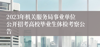 2023年机关服务局事业单位公开招考高校毕业生体检考察公告