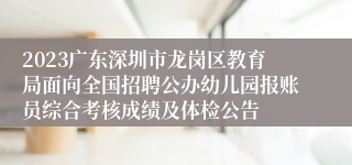 2023广东深圳市龙岗区教育局面向全国招聘公办幼儿园报账员综合考核成绩及体检公告