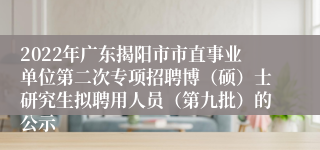 2022年广东揭阳市市直事业单位第二次专项招聘博（硕）士研究生拟聘用人员（第九批）的公示