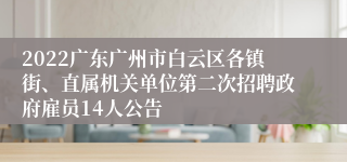 2022广东广州市白云区各镇街、直属机关单位第二次招聘政府雇员14人公告