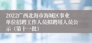 2022广西北海市海城区事业单位招聘工作人员拟聘用人员公示（第十一批）