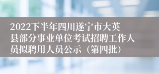 2022下半年四川遂宁市大英县部分事业单位考试招聘工作人员拟聘用人员公示（第四批）