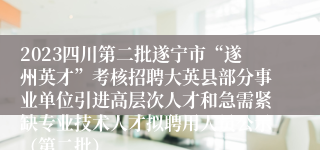 2023四川第二批遂宁市“遂州英才”考核招聘大英县部分事业单位引进高层次人才和急需紧缺专业技术人才拟聘用人员公示（第二批）
