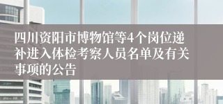 四川资阳市博物馆等4个岗位递补进入体检考察人员名单及有关事项的公告