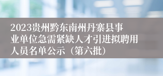 2023贵州黔东南州丹寨县事业单位急需紧缺人才引进拟聘用人员名单公示（第六批）